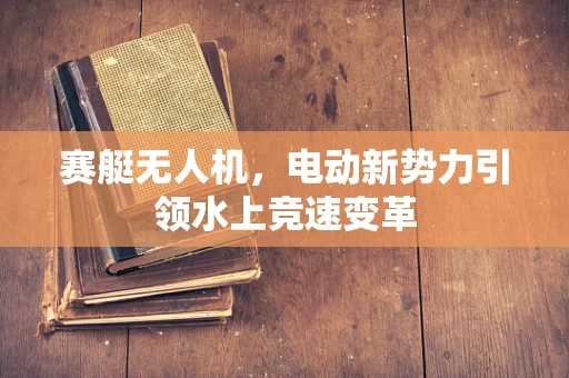 赛艇无人机，电动新势力引领水上竞速变革