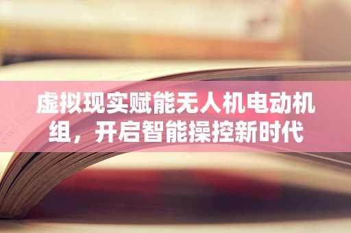 虚拟现实赋能无人机电动机组，开启智能操控新时代