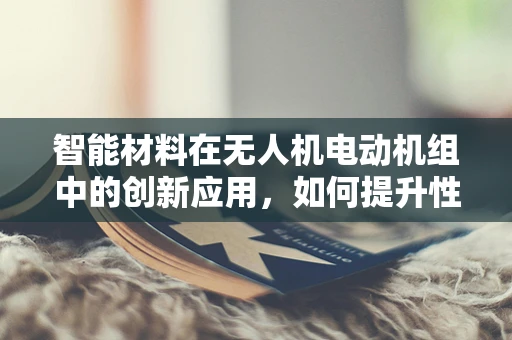 智能材料在无人机电动机组中的创新应用，如何提升性能与效率？