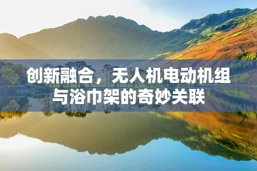 创新融合，无人机电动机组与浴巾架的奇妙关联
