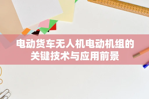 电动货车无人机电动机组的关键技术与应用前景
