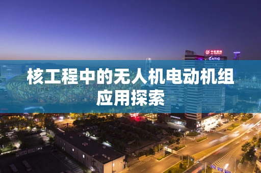 核工程中的无人机电动机组应用探索