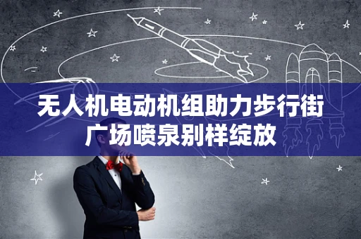 无人机电动机组助力步行街广场喷泉别样绽放