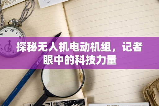 探秘无人机电动机组，记者眼中的科技力量