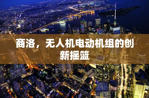 商洛，无人机电动机组的创新摇篮