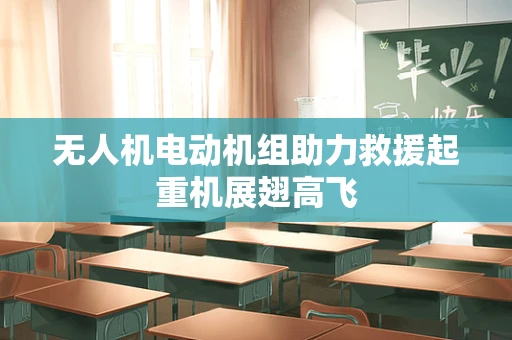 无人机电动机组助力救援起重机展翅高飞