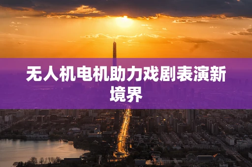 无人机电机助力戏剧表演新境界