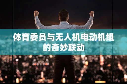 体育委员与无人机电动机组的奇妙联动