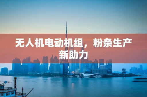 无人机电动机组，粉条生产新助力