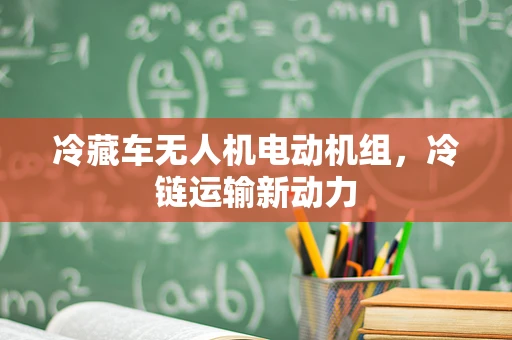 冷藏车无人机电动机组，冷链运输新动力