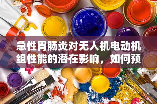急性胃肠炎对无人机电动机组性能的潜在影响，如何预防与应对？