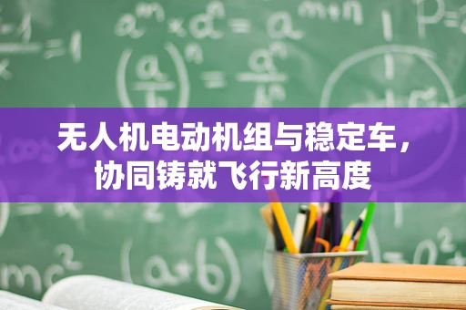 无人机电动机组与稳定车，协同铸就飞行新高度