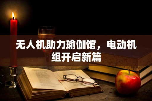 无人机助力瑜伽馆，电动机组开启新篇