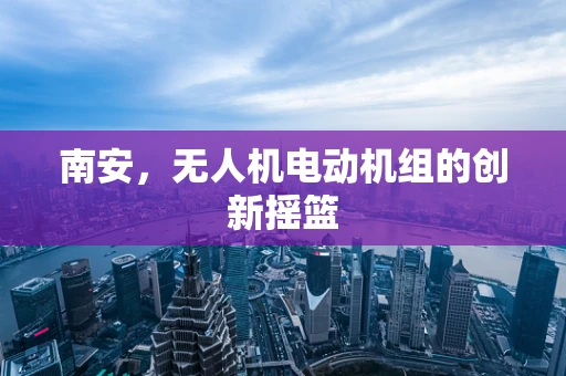 南安，无人机电动机组的创新摇篮
