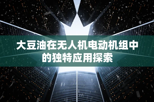 大豆油在无人机电动机组中的独特应用探索