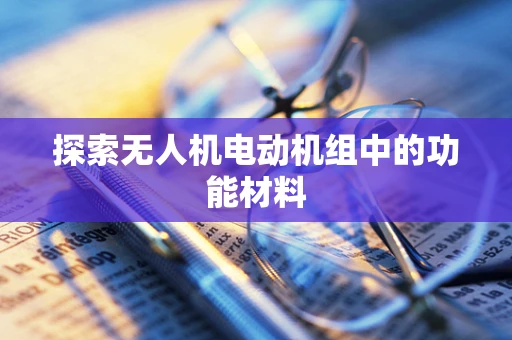 探索无人机电动机组中的功能材料