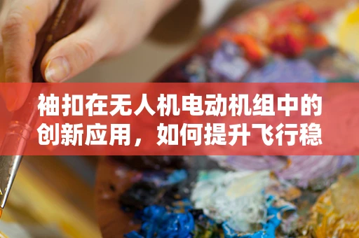 袖扣在无人机电动机组中的创新应用，如何提升飞行稳定性？