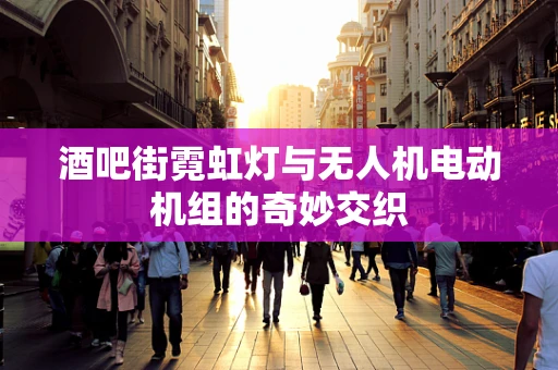 酒吧街霓虹灯与无人机电动机组的奇妙交织