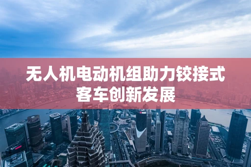 无人机电动机组助力铰接式客车创新发展