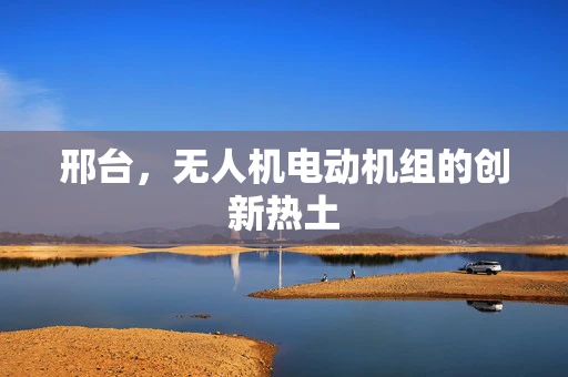 邢台，无人机电动机组的创新热土