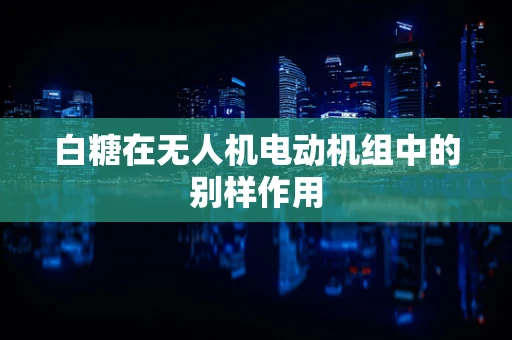 白糖在无人机电动机组中的别样作用
