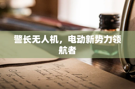 警长无人机，电动新势力领航者