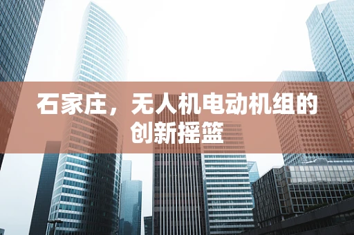 石家庄，无人机电动机组的创新摇篮