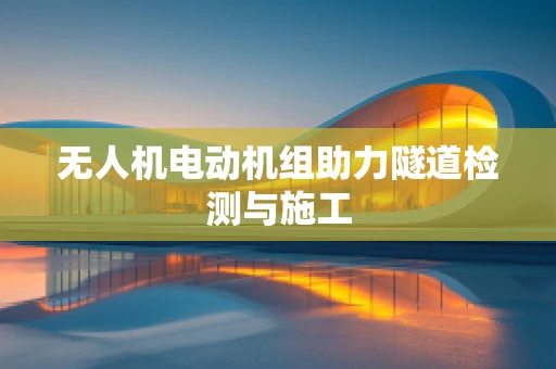 无人机电动机组助力隧道检测与施工
