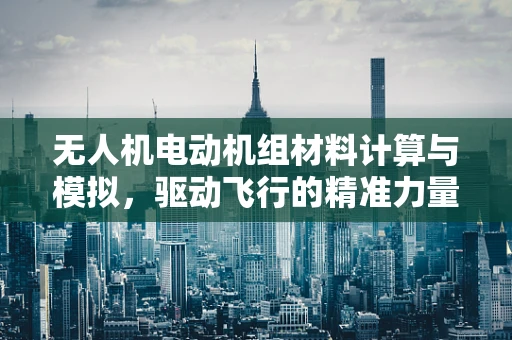 无人机电动机组材料计算与模拟，驱动飞行的精准力量