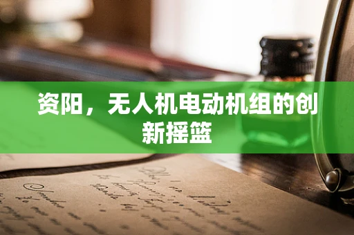 资阳，无人机电动机组的创新摇篮