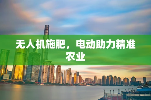 无人机施肥，电动助力精准农业