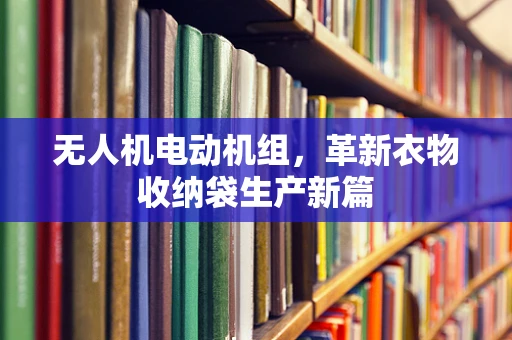 无人机电动机组，革新衣物收纳袋生产新篇