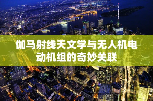伽马射线天文学与无人机电动机组的奇妙关联