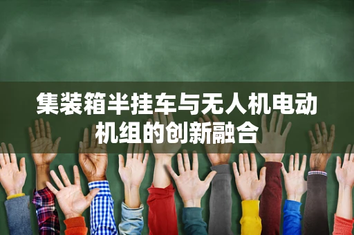 集装箱半挂车与无人机电动机组的创新融合