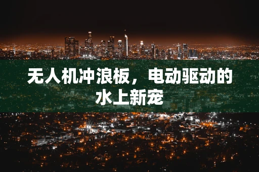 无人机冲浪板，电动驱动的水上新宠
