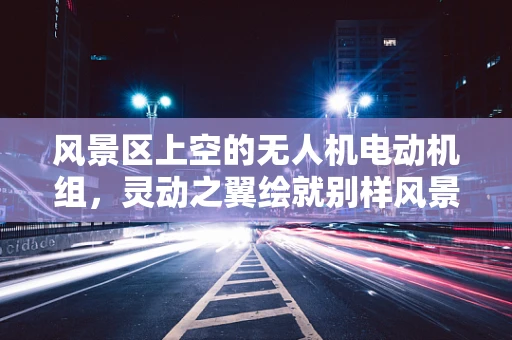 风景区上空的无人机电动机组，灵动之翼绘就别样风景