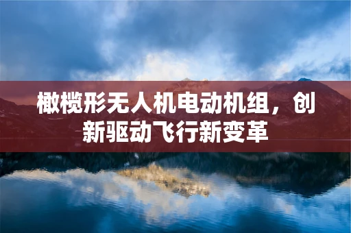 橄榄形无人机电动机组，创新驱动飞行新变革