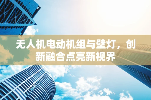 无人机电动机组与壁灯，创新融合点亮新视界