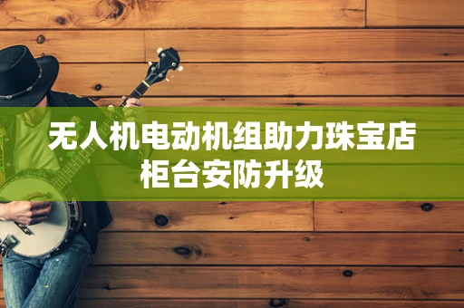 无人机电动机组助力珠宝店柜台安防升级