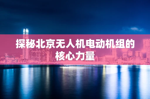 探秘北京无人机电动机组的核心力量