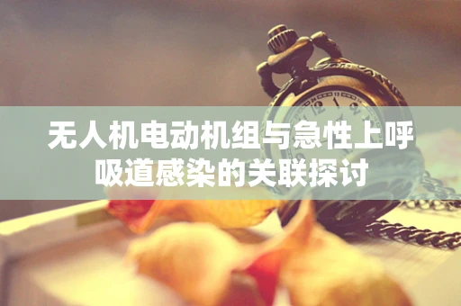 无人机电动机组与急性上呼吸道感染的关联探讨