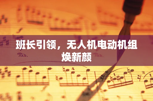 班长引领，无人机电动机组焕新颜