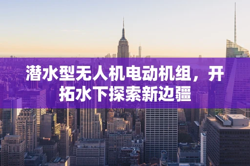 潜水型无人机电动机组，开拓水下探索新边疆