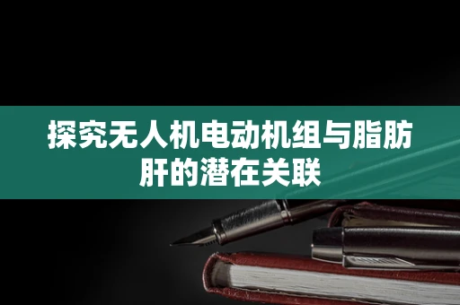 探究无人机电动机组与脂肪肝的潜在关联