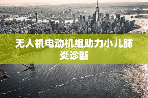 无人机电动机组助力小儿肺炎诊断
