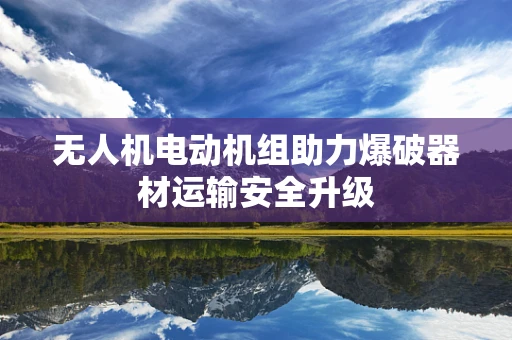 无人机电动机组助力爆破器材运输安全升级