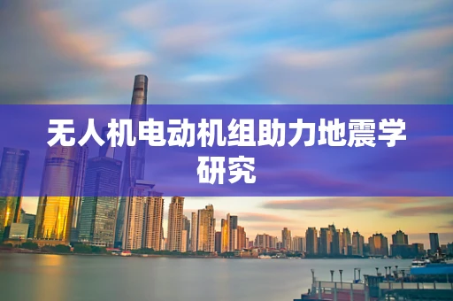 无人机电动机组助力地震学研究
