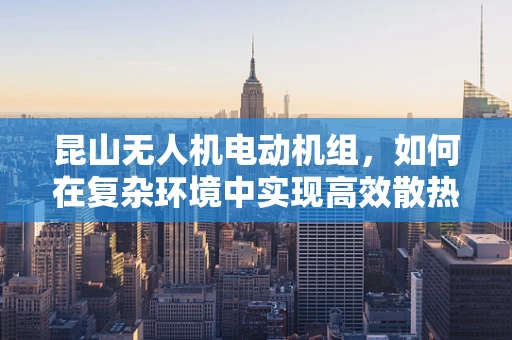 昆山无人机电动机组，如何在复杂环境中实现高效散热？