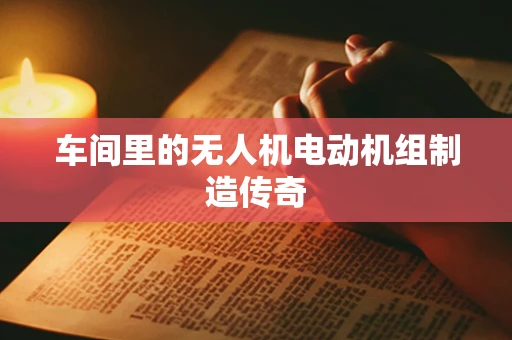 车间里的无人机电动机组制造传奇