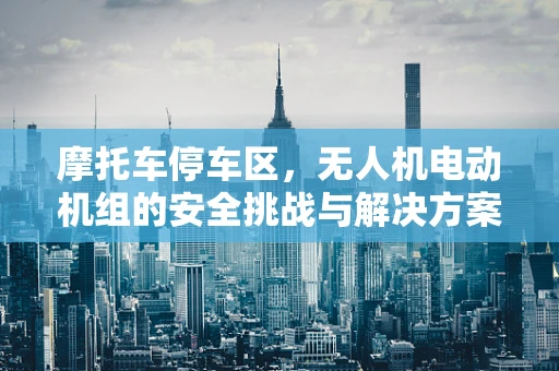 摩托车停车区，无人机电动机组的安全挑战与解决方案